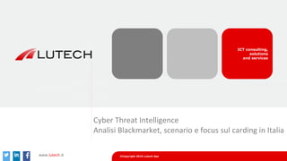 ICT consulting,
solutions
and services
©Copyright 2016 Lutech Spawww.lutech.it
Cyber Threat Intelligence
Analisi Blackmarket, scenario e focus sul carding in Italia
 