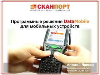 Программные решения DataMobile
для мобильных устройств
Алексей Яриков
Директор по развитию
Компании СКАНПОРТ
 