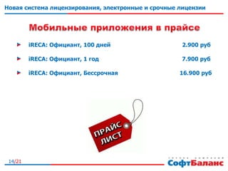 14/21
Новая система лицензирования, электронные и срочные лицензии
iRECA: Официант, 100 дней 2.900 руб
iRECA: Официант, 1 год 7.900 руб
iRECA: Официант, Бессрочная 16.900 руб
 