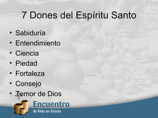 7 Dones del Espíritu Santo
• Sabiduría
• Entendimiento
• Ciencia
• Piedad
• Fortaleza
• Consejo
• Temor de Dios