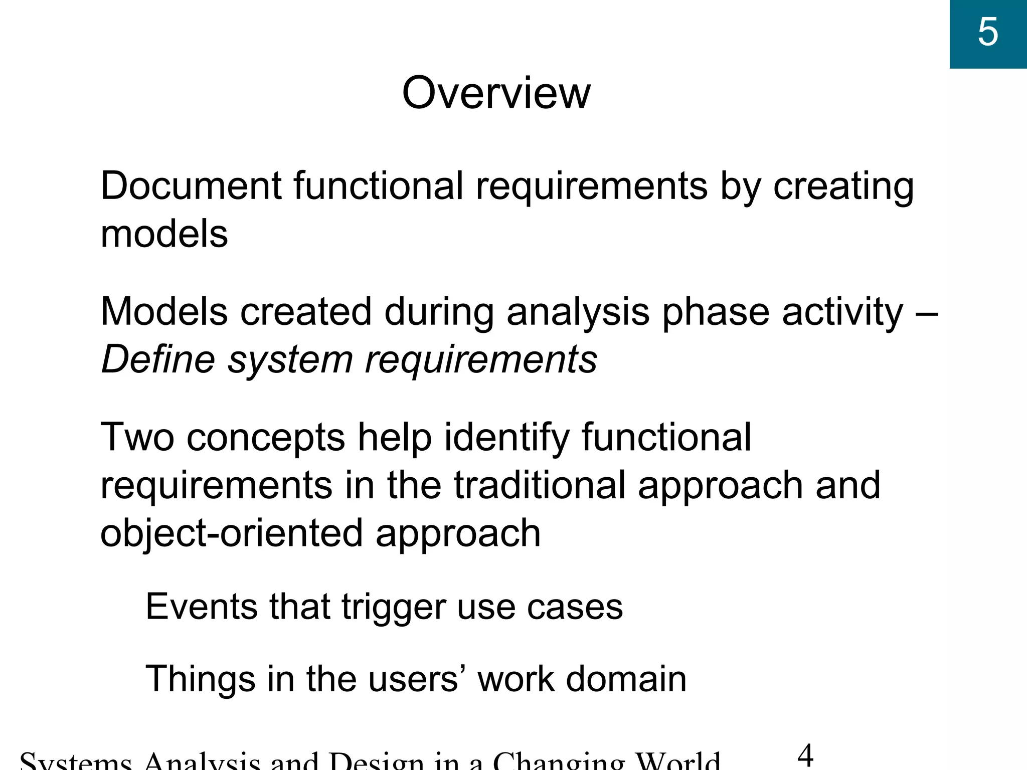 5
4
Overview
Document functional requirements by creating
models
Models created during analysis phase activity –
Define system requirements
Two concepts help identify functional
requirements in the traditional approach and
object-oriented approach
Events that trigger use cases
Things in the users’ work domain
 