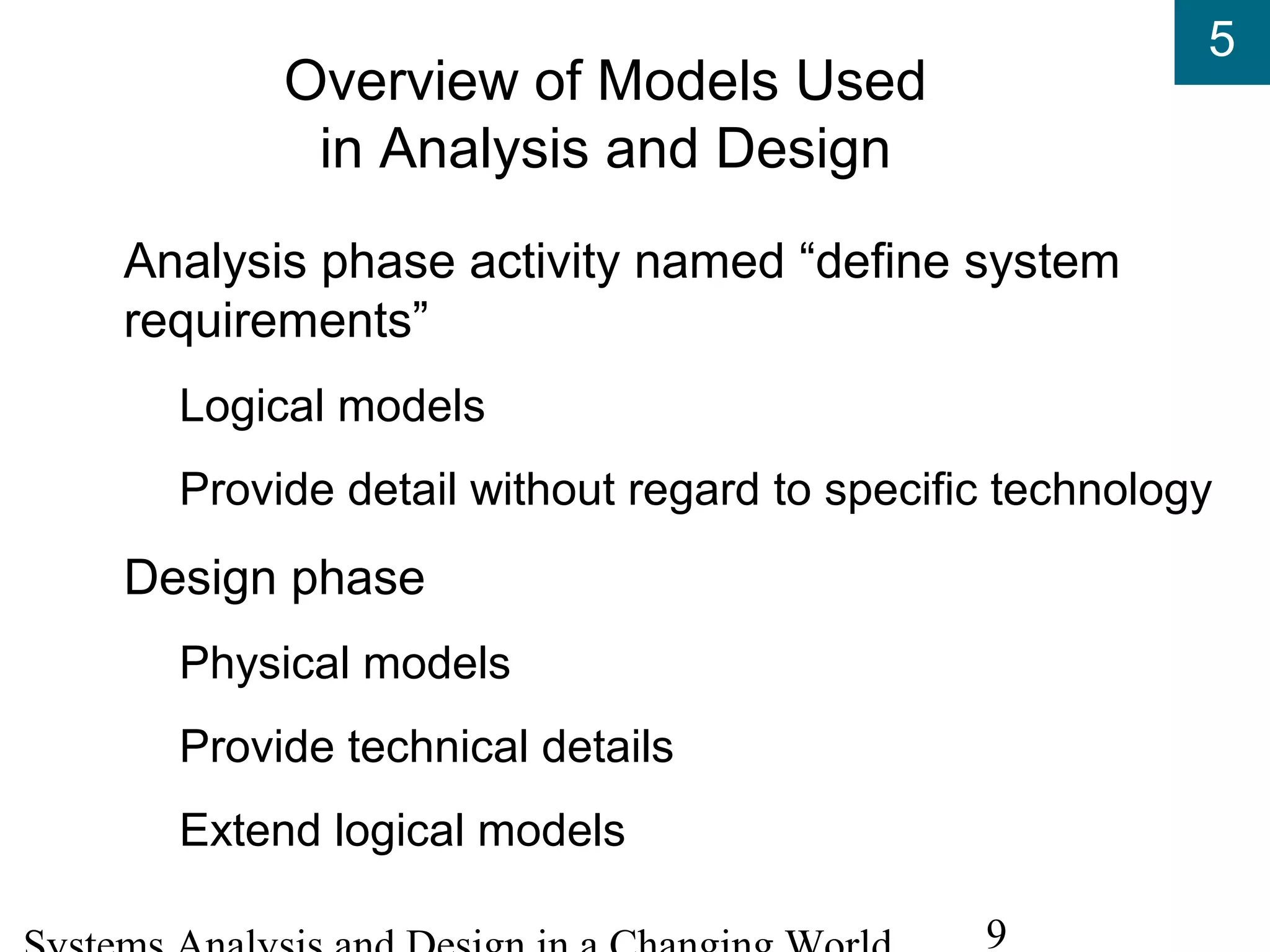 5
9
Overview of Models Used
in Analysis and Design
Analysis phase activity named “define system
requirements”
Logical models
Provide detail without regard to specific technology
Design phase
Physical models
Provide technical details
Extend logical models
 