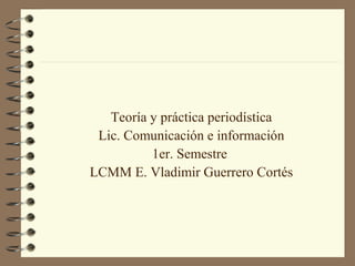 Teoría y práctica periodística
Lic. Comunicación e información
1er. Semestre
LCMM E. Vladimir Guerrero Cortés
 