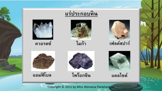 แร่ประกอบหิน
ไมก้า
ไพร็อกซีน แคลไซต์
ควอรตซ์ เฟลด์สปาร์
แอมฟิ โบล
Copyright © 2015 by Miss Wanwisa Panphanoun
 