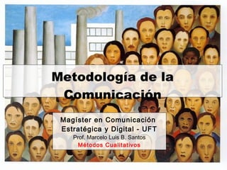 Metodología de la
Comunicación
Magíster en Comunicación
Estratégica y Digital - UFT
Prof. Marcelo Luis B. Santos
Métodos Cualitativos
 