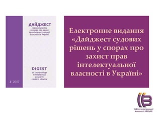 Електронне видання
«Дайджест судових
рішень у спорах про
захист прав
інтелектуальної
власності в Україні»
 