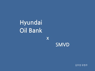 Hyundai
Oil Bank
x
SMVD
김우정 유현주
 