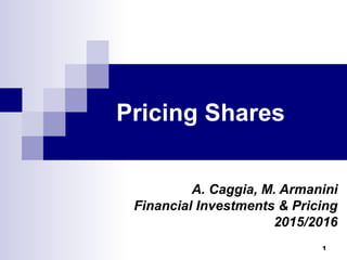 1
Pricing Shares
A. Caggia, M. Armanini
Financial Investments & Pricing
2015/2016
 