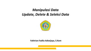 Manipulasi Data
Update, Delete & Seleksi Data
Fakhrian Fadlia Adiwijaya, S.Kom
 