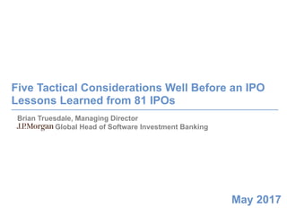 0
May 2017
Five Tactical Considerations Well Before an IPO
Lessons Learned from 81 IPOs
Brian Truesdale, Managing Director
Global Head of Software Investment Banking
 