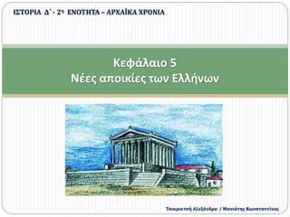Κεφάλαιο 5
Νέες αποικίες των Ελλήνων
ΙΣΤΟΡΙΑ Δ΄ - 2η ΕΝΟΤΗΤΑ – ΑΡΧΑΪΚΑ ΧΡΟΝΙΑ
Τσικρικτσή Αλεξάνδρα / Μανιάτης Κωνσταντίνος
 