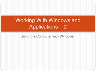 Using the Computer with Windows
Working With Windows and
Applications – 2
 