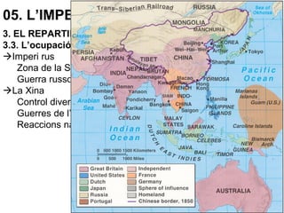 05. L’IMPERIALISME (1870-1914)
3. EL REPARTIMENT DEL MÓN
3.3. L’ocupació d’Àsia
Imperi rus
Zona de la Sibèria
Guerra russo-japonesa (1904-05)
La Xina
Control diversificat
Guerres de l’opi (1839-42; 1856-96)
Reaccions nacionalistes (1911, revolució)
 