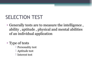 SELECTION TEST
• Generally tests are to measure the intelligence ,
ability , aptitude , physical and mental abilities
of an individual application
• Type of tests
 Personality test
 Aptitude test
 Interest test
 