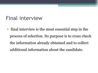 Final interview
• final interview is the most essential step in the
process of selection. Its purpose is to cross check
the information already obtained and to collect
additional information about the candidate.
 