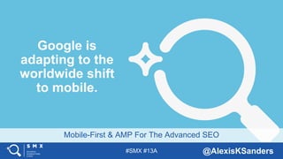 #SMX #13A @AlexisKSanders
Mobile-First & AMP For The Advanced SEO
Google is
adapting to the
worldwide shift
to mobile.
 