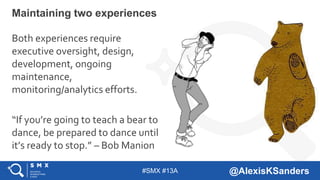 #SMX #13A @AlexisKSanders
Both experiences require
executive oversight, design,
development, ongoing
maintenance,
monitori...