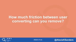 #SMX #13A @AlexisKSanders
How much friction between user
converting can you remove?
 