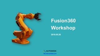 Fusion360
Workshop
2018.05.26
http://www.autodesk.co.kr/
 