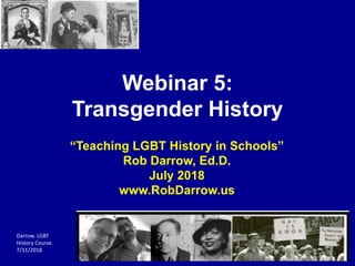 Darrow. LGBT
History Course.
7/11/2018
Webinar 5:
Transgender History
“Teaching LGBT History in Schools”
Rob Darrow, Ed.D.
July 2018
www.RobDarrow.us
 