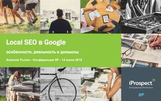 Local SEO в Google
Алексей Рылко - Конференция 8P - 14 июля 2018
особенности, реальность и домыслы
 
