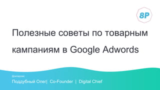 Полезные советы по товарным
кампаниям в Google Adwords
Поддубный Олег| Co-Founder | Digital Chief
Докладчик:
 