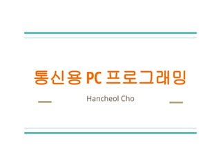 통신용 PC 프로그래밍
Hancheol Cho
 