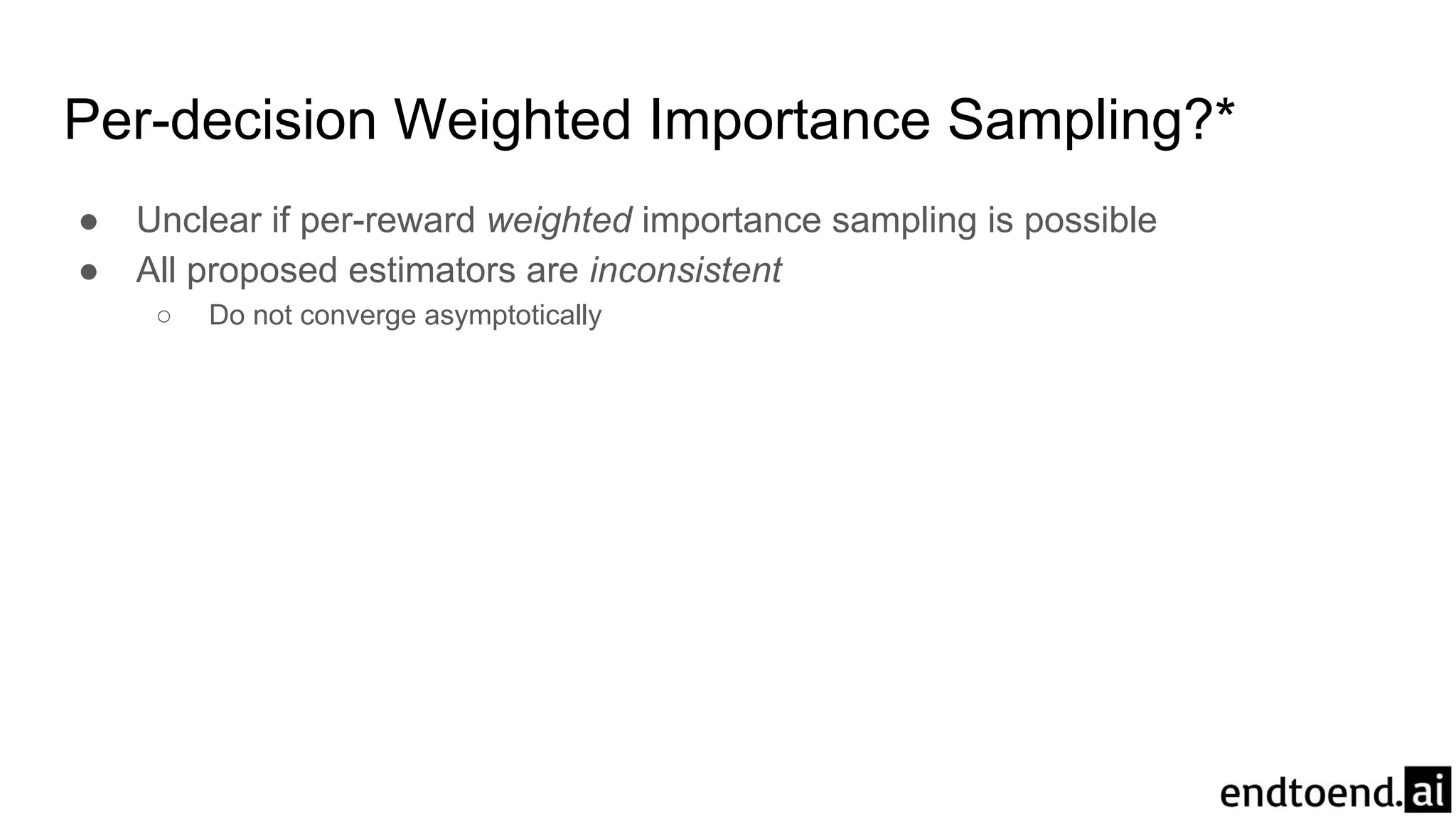 Per-decision Weighted Importance Sampling?*
● Unclear if per-reward weighted importance sampling is possible
● All proposed estimators are inconsistent
○ Do not converge asymptotically
 