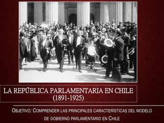 LA REPÚBLICA PARLAMENTARIA EN CHILE
(1891-1925)
OBJETIVO: COMPRENDER LAS PRINCIPALES CARACTERÍSTICAS DEL MODELO
DE GOBIERNO PARLAMENTARIO EN CHILE
 