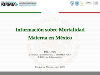 Información sobre Mortalidad
Materna en México
RELACSIS
II Taller de Diseminación de la BIRMM en Países
de la Región de las Américas
Ciudad de México, Nov. 2018
 