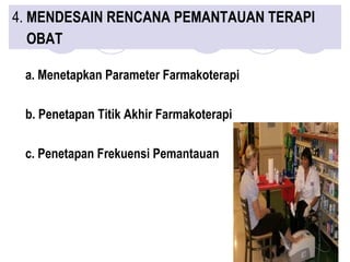 4. MENDESAIN RENCANA PEMANTAUAN TERAPI
OBAT
a. Menetapkan Parameter Farmakoterapi
b. Penetapan Titik Akhir Farmakoterapi
c. Penetapan Frekuensi Pemantauan
 