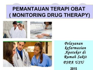 PEMANTAUAN TERAPI OBAT
( MONITORING DRUG THERAPY)
Pelayanan
kefarmasian
Apoteker di
Rumah Sakit
PSPA USU
2015
 