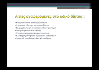  Κακή κατάσταση του οδικού δικτύου
 Ανεπαρκής σήμανση και σηματοδότηση
 Πλήρης έλλειψη ή ανεπάρκεια οδικού φωτισμού
 Χαμηλά πρότυπα κατασκευής
 Ανεπαρκή γεωμετρικά χαρακτηριστικά
 Ελλιπής σήμανση κατά τη διάρκεια κατασκευών
 Δυσμενείς περιβαλλοντολογικές συνθήκες
 