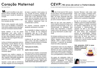 Tel: (14) 99905-5911 - cevp.bauru@gmail.com
google images
Coração Maternal
Mãe, que te recolhes no lar, aten-
dendo à Divina Vontade, não fujas à
renuncia que o mundo te reclama ao
coração.
Recebeste no templo familiar o sub-
lime mandato da vida.
Muitas vezes, ergueste cada manhã,
com o suor do trabalho, e conﬁaste à
noite, lendo a página branca das lagri-
mas que te emanam da lama ferida.
Quase sempre, a tua voz passa
desprezada, com vazio rumor o
alarido das discussões domestica, e
as tuas mãos diligentes servem com
sacrifício, sem que ninguém lhes assi-
nale o cansaço...
Lá fora, os homens guerreiam, entre si,
disputando a posse efêmera do ouro
ou da fama, da evidencia ou da
autoridade...Além, a mocidade , em
muitas ocasiões,grita festivamente,
buscando o mentiroso prazer do
momento rápido...
Enquanto isso, medita e esperas, na
solidão da prece,com que te elevas ao
Alto, rogando a felicidade daqueles de
quem te ﬁzeste o gênio guardião.
Quando o santo sobe às eminências
do altar, ninguém te vê nas amarguras
da base, e quando o herói passa, na
rua, coroado de louros, ninguém se
lembra de ti, na retaguarda de aflição.
Deste tudo e tudo ofereceste, entre-
tanto, raros se recordam de que teus
olhos jazem nevoados de pranto e de
que padeces angustiosa fome de
compreensão e carinho.
No entanto, continuas amando e
ajudando, perdoando e servindo...
Se a ingratidão te relega à sombra na
Terra, o Criador de tua milagrosa
abnegação vela por ti dos Céus,
através do olhar cintilante de milhões
de estrelas.
Lembra-te de que Deus a fonte de
todo o amor e de toda a sabedoria, é
também o Grande Anônimo e o Grande
Esquecido entre as criaturas.
Tudo passa no mundo...
ajuda e espera sempre.
Dia virá em que o Senhor, convertendo
os braços da cruz de teus padecimen-
tos em grandes asas de luz, transfor-
mará tua alma em astro divino e ilumi-
nar para sempre a rota daqueles que
te propuseste socorrer. (XAVIER, Francisco
Cândido. Cartas do Coração. Espíritos Diversos. LAKE. )
fonte: Intelitera
Pelo Espírito Meimei
CEVP: 96 anos de amor e fraternidade
No dia 12 de maio de 1922, nascia
um foco de luz. Uma casa para abrigar
conhecimento e servir de lar à cari-
dade. Um lugar amparado pela boa
vontade do ser humano e protegido
por amor invisível. Nascia o CEVP.
Mais do que uma casa espírita, o
Centro Espírita Vicente de Paulo é um
agente de transformação. E não só a
transformação de realidades, mas
ainda mais importante: a transfor-
mação íntima das pessoas, inclusive
as que já retornaram ao plano espi-
ritual.
Em tempos sombrios em que o ódio e
a ganância movimentam tantos inte-
resses, espaços que favorecem a
reflexão sobre a própria conduta e
fomentam o exercício da bondade
trazem de volta a esperança.
O Espiritismo não é só uma religião, é
uma vivência. Estar verdadeiramente
alinhado aos seus preceitos signiﬁca
colocar em prática a todo momento o
amor a Deus e ao próximo, a indulgên-
cia e, principalmente, a reforma íntima.
Há quase um centenário, todos os
trabalhadores do CEVP seguem nesse
caminho, divulgando a Doutrina
Espírita, confortando corações aflitos,
semeando em terrenos áridos e
fazendo florescer onde antes nada
havia. Com auxílio e proteção inces-
sante dos benfeitores espirituais, a
casa se mantém inabalável, transbor-
dando amor e pulsando integridade.
No dia 12, só temos o que celebrar.
Celebrar os 96 anos deste local aben-
çoado. Celebrar o trabalho incansável
de espíritos colaboradores da casa,
encarnados e desencarnados, no
caminho do bem e da evolução.
Celebrar, porque o centro é obra viva
do amor divino, que resplandece
perante as adversidades. Celebrar,
acima de tudo, por poder fazer parte
desta obra de amor, que coloca a
fraternidade em movimento e que
rompe com o mal do mundo, fazendo
a esperança renascer.
Feliz aniversário, CEVP! A nossa
gratidão eterna, e que
venham as próximas
conquistas!
Em maio o Centro Espírita Vicente de Paulo completa mais um ano de trajetória
Clara Tadayozzi
Colaboradora no Departamento de
evangelização
 