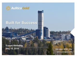 Europe Marketing
May 19, 2014 TSX: AUQ / NYSE: AUQ
www.auricogold.com
Built for Success
 