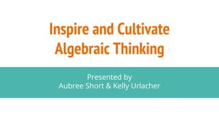 Inspire and Cultivate
Algebraic Thinking
Presented by
Aubree Short & Kelly Urlacher
 