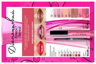 20 21
∆-сяючівідтінки
O-перламутрові
відтінки
*-блискучівідтінки
20 21
Ультрасяючийблиск
длягуб
6мл
140,00грн
79,99грн
*CrystalLilac
Кришталевалілія
62227
ORave
Темно-червоний
62792
∆PerfectPout
Класичнийрожевий
62731
OShimmered
Сяючий
62807
*IcedPink
Крижанатроянда
62257
OStrawberryShine
Полуничнесяйво
62810
*TickledPink
Кокетливийрожевий
63125
*Pink
Watermelon
Рожевий
кавун
62782
ONude
Тілесний
62707
∆NudeMuse
Муза
62691
OMochaLatte
Латте
62333
∆Clear
Прозорий
47535
ДЗЕРКАЛЬНИЙ
БЛИСК-
СОКОВИТИЙ
КОЛІР
Губиздіамантовимсяйвомзавждизалишаютьсявтренді.
Напівпрозорийблискзлегкимкольоромідеально
доповнитьбудь-якийобраз.
Діамантовийблиск?
Легко!
Олівецьдлягуб
«Ультра»
0,28г
130,00грн
54,99грн
PinkBouquet
Ніжно-рожевий
40693
CoralDesire
Кораловий
39999
Clear
Універсальний
40414
SimplySpice
Коричневий
40681
TrueRed
Червоний
40684
MysteryMauve
Насиченийрожевий
40696
Nude
Натуральний
39920
PinkCashmere
Рожево-ліловий
40228
МОДНІВІДТІНКИСЕЗОНУ
Полуничнесяйво
62810
Сяючий
62807
Муза
62691
201905_EE_11_0011.indd All Pages 19/12/2018 11:18
 