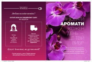 Любишонлайн-шопінг?
КУПУЙ AVON НА ОФІЦІЙНОМУ САЙТІ
MY.AVON.UA
Заходь
на
my.avon.ua
і додай
продукти
до кошика.
Відправ
замовлення своєму
Представнику
онлайн, а доставку
зробить Avon
до твого поштового
відділення.
КупуйAvonтак,якзручнотобі!
Спитай деталі у свого Представника
або дізнайся більше на my.avon.ua
Купуй онлайн на
MY.AVON.UA
22 23
ЗМІНЮВАТИ
АРОМАТИ
КОЖЕН
ДЕНЬ —
ЦЕ ТВІЙ
ВИБІР
АРОМАТИ AVON СТВОРЮЮТЬСЯ ВЕЛИКИМИ
МАЙСТРАМИ В ПРОВІДНИХ ПАРФУМЕРНИХ
БУДИНКАХ ЄВРОПИ. ПОПОВНИ СВОЮ
КОЛЕКЦІЮ АРОМАТІВ ПРЯМО ЗАРАЗ!
201905_EE_11_0012.indd All Pages 19/12/2018 10:25
 