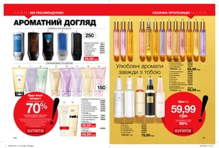 1
14 15 16 17 18
2 3 4 7 105 8 116 9 12 13
6 7
1 2
8 9 10 11 12 13
14 15
3 4 5
226 227
Улюблені аромати
завжди з тобою
ПАРФУМОВАНІ ЛОСЬЙОНИ
ШАМПУНІ-ГЕЛІ ДЛЯ ДУШУ
КУПИТИ
Ціни від
59,99грн
ЗНИЖКА ДО
50%
КУПИТИ
СЕЗОННА ПРОПОЗИЦІЯ
Парфумна вода 10 мл
1. Avon Eve Elegance 39660
2. Avon Eve Alluring 38846
3. Avon Eve Confidence 39790
10. Far Away Rebel 74017
135,00 грн
4. Cherish the Moment 30075
5. Avon Cherish 43832
6. Incandessence 70429
7. Perceive 31823
8. Viva la Vita 61190
9. Far Away 60379
11. Little Black Dress Party 19037
12. Little Black Dress Weekend19040
13. Туалетна вода
Mesmerize Black для Неї  68118
110,00 грн
69,99 грн
59,99 грн
Парфумовані спреї 100 мл
14. Perceive 57707
15. Pur Blanca 88252
16. Incandessence 76428
17. Little Black Dress 54499
18. Avon Cherish 60273
160,00 грн 79,99 грн
250мл
150мл
АРОМАТНИЙ ДОГЛЯД
Будь-який
продукт
зі знижкою до
70%
*за умови придбання будь-якого
іншого продукту з каталогу
На виконання умов спеціальної пропозиції не впливають
продукти зі стор.101, 120-121, 125, 129, 135, 144, 189,
197, 212-213, 216, 223, 224-225, 226, 228,
благодійних програм та зразки.
Ці продукти можна замовити окремо
за повною вартістю.
МИ РЕКОМЕНДУЄМО
Шампуні-гелі для душу 250 мл
1. Individual Bluе 15911
2. AVON Segno 54987
3. Avon V for Victory 55561
4. Full Speed Nitro 12306
5. Full Speed 53817
110,00 грн
39,99*
грн
Парфумовані лосьйони для тіла 150 мл
6. Far Away 29262
7. Perceive Soul 01867
8. Perceive Dew 74951
9. Avon Eve Duet Radiant 15455
10. Avon Eve Duet Sensual 16522
15. Avon Luck для Неї 26635
110,00 грн
11. Avon Eve Duet Alluring 17867
12. Avon Eve Duet Confidence 18277
13. Avon Eve Elegance 19986
120,00 грн
14. Avon Life 08395
170,00 грн
49,99*
грн
39,99*
грн
201905_EE_11_0114.indd All Pages 20/12/2018 14:18
 