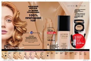 6 7
1
2
2 1
бежевийбежевий натуральнийнатуральний рожевийрожевий
1. Тональний крем для
обличчя «Бездоганний тон»
30 мл
230,00 грн
159,00 грн
Light Beige
Ніжно-бежевий
96619
Honey
Beige
Медово-
бежевий
13379
Natural Beige
Натуральний
бежевий
66080
Nude
Нюдовий
66613
Light Nude
Натуральний
37973
Ivory
Слонова
кістка
65835
Porcelain
Порцеляновий
13789
Light Ivory
Світла слонова
кістка
09011
Medium Beige
Теплий бежевий
66218
2. Компактна крем-
пудра для обличчя
9 г
210,00 грн
149,00 грн
Porcelain
Порцелянова
30463
Natural Beige
Бежева
29207
Alabaster
Світла
10736
Ivory Pink
Рожева слонова
кістка
10796
Ivory
Слонова
кістка
29209
Shell
Пряжене
молоко
29211
Nude
Натуральна
29214
Cool Beige
Холодний
беж
30478
НАСКІЛЬКИ ВІН ПІДХОДИТЬ ТОБІ ПРИ ДЕННОМУ ОСВІТЛЕННІ.ЩОБ ПІДІБРАТИ ІДЕАЛЬНИЙ ВІДТІНОК, ПРИКЛАДИ ЙОГО ДО ШИЇ ТА ОЦІНИ,
• ІДЕАЛЬНО ПРИХОВУЄ
ПОРИ І ІНШІ
НЕДОСКОНАЛОСТІ
ШКІРИ
• СЕРЕДНЄ ПОКРИТТЯ
• БЕЗ ЕФЕКТУ МАСКИ
• ПІДХОДИТЬ ДЛЯ
БУДЬ-ЯКОГО ТИПУ
ШКІРИ
макіяж: Тональний крем для обличчя
“Бездоганний тон” (66218); Губна
помада “Матовий ідеал” (25726).
КОМПАКТНА
УПАКОВКА
В ОСНОВІ
ТОНАЛЬНИХ ЗАСОБІВ —
ТЕХНОЛОГІЯ COLOR IQ,
завдяки якій продукти ідеально
підлаштовуються під будь-який
відтінок шкіри.
3-В-1 ОСНОВА + КОРЕКТОР + ПУДРА
ДЛЯ БУДЬ-ЯКОГО ТИПУ ШКІРИ
ТОНАЛЬНИЙ КРЕМ
ДЛЯ ОБЛИЧЧЯ
«БЕЗДОГАННИЙ ТОН»
ДЛЯ БУДЬ-ЯКОГО
ТИПУ ШКІРИ
MUST-HAVE
НЮДОВОГО
МАКІЯЖУ
Туш або
помада
кожна за
49,99*
грн
Деталі на
стор. 11 та 13
149,00*
грн
*Ціна дійсна для тих, хто придбав пробні
зразки зі стор. 87 каталогу 04/2019
НЮДОВИЙ
МАКІЯЖ
ЗА МОЇМИ
ПРАВИЛАМИ:
100%
ПРИРОДНИЙ
ТОН*
*Наоснованииисследованияпотребительскоговосприятия№16-312приучастии112человек.
201905_EE_11_0004.indd All Pages 19/12/2018 10:12
 