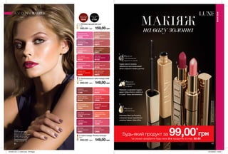 82 83
МАКІЯЖ
навагузолота
Caviar Black
Чорна
27568
Caviar Brown
Коричнева
30046
1. Об’ємна туш для вій Luxe
7 мл
280,00 грн 159,00грн
2. Зволожувальна губна помада LUXE
3,6 г
260,00 грн 149,00грн
**Заданимиклінічногодослідження
№APTC-2354-11заучастю19осіб.
3. Губна помада «Розкіш кольору»
3,6 г
260,00 грн 149,00грн
Shimmer Nude
Мерехтливий нюд
73264
Tangerine Dream
Мандариновий лід
63240
Plump Pink
Рожевий захват
72668
Island Rose
Дика троянда
71238
Pink Sunset
Рожевий велюр
72666
Apricot Shimmer
Абрикосове сяйво
63231
Bronze Treasure
Бронзовий скарб
63244
Runway Plum
Сливовий сапфір
65455
Red Haute
Багряний аметист
65163
Silky Apricot
Абрикосовий пунш
65215
Rose Silk
Оксамитовий шик
65164
Polished Rose
Благородна троянда
64935
Provocative Pink
Зухвалий рожевий
65036
Designer Red
Насичений червоний
64858
Pink Satin
Рожевий сатин
64934
Nude Slip
Рожева перлина
64903
High Style Coral
Елітний корал
64873
Lustering Nude
Камелія
64874
Couture Copper
Мідне сяйво
64697
МАКІЯЖ
МАКІЯЖ
Aubergine
Пурпурний захід
11396
Lush Berry
Соковита ягода
13546
Deep Blush
Палаючий рум’янець
17702
Starlet Red
Вогненний червоний
16353
Wine Kiss
Винний поцілунок
16901
макіяж:
Тональний крем для
обличчя LUXE (29747);
Об’ємна туш для вій LUXE
(27568), Палітра тіней
для повік LUXE (65923);
Зволожувальна губна
помада LUXE (65163).
Формула
зчастинками
чорногоалмаза
Пудра чорного алмазу
забезпечує приголомшливий
об’єм з першого помаху щіточки.
Формула
зшовковою
пудрою
Формула з шовковою пудрою
дарує губам м’якість і робить їх
в 4 рази** більш зволоженими.
Формула
зколагеном
Комплекс Maxi-Lip Plumping
cтимулює процес вироблення
колагену і дарує губам об’єм.
Будь-який продукт за 99,00*
грн
*за умови придбання будь-яких 2-х продуктів зі стор. 82-83
1
1
2
2
3
3
201905_EE_11_0042.indd All Pages 19/12/2018 10:38
 
