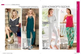 140 141
Колекція домашнього одягу та піжам від Avon —
це ідеально комфортні речі на кожен день. ДЛЯ КОМФОРТУ ВДОМА
Жіноча піжама
Матеріали: 100% бавовна
(майка і штани); Довжина для
розміру 44-46: близько 79 см
(штани по внутрішньому шву);
близько 63 см (майка по спинці,
включаючи бретелі).
18307	 Розмір 40-42
18309	 Розмір 44-46
18314	 Розмір 48-50
18324	 Розмір 52-54
18429	 Розмір 56-58
1000,00 грн
599,00 грн
Жіноча піжама
Матеріали: 67% віскоза,
33% поліестер (топ, штани);
84% нейлон, 16% (мереживо);
Довжина для розміру 44-46: близько
55 см (топ на рівні кріплення бретелі
(без урахування бретелі)); близько
76 см (штани по внутрішньому шву).
47517	 Розмір 40-42
47695	 Розмір 44-46
47701	 Розмір 48-50
48316	 Розмір 52-54
48416	 Розмір 56-58
900,00 грн
499,00 грн
Комплект жіночого
домашнього одягу:
джемпер, штани
Матеріали: 97% поліестер,
3% еластан.
14240	 Розмір 40-42
14241	 Розмір 44-46
14244	 Розмір 48-50
14246	 Розмір 52-54
14247	 Розмір 56-58
1300,00 грн
899,00 грн
Одяг жіночий домашній: халат
Матеріал: 100% поліестер.
42917	 Розмір 40-42
43320	 Розмір 44-46
44020	 Розмір 48-50
44042	 Розмір 52-54
45088	 Розмір 56-58
1200,00 грн
899,00 грн
НОВИНКА
СТИЛЬІМОДА
СТИЛЬ І МОДА
Таблиця розмірів жіночого одягу, см
Український
розмір
Європейський
розмір Зріст Обхват
грудей
Обхват
стегон
Обхват
талії
40-42 S 164 80-84 86-90 63-65
44-46 M 164 88-92 94-98 69-74
48-50 L 164 96-102 102-108 79-84
52-54 XL 164 108-112 114-120 89-95
56-58 XXL 164 118-124 126-132 101-107
Запас
товару
обмежений
201905_EE_11_0057.indd All Pages 17/12/2018 13:02
 