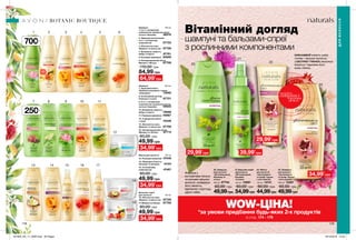 20
21
22
23
1
7
13
2
8
14
3
9
15
4
10
16
5
11
17
18
19
12
6
700мл
250мл
29,99*
грн
39,99*
грн
34,99*
грн
29,99*
грн
ОЛІЯ КАМЕЛІЇ живить шкіру
голови і зміцнює волосся,
а ЕКСТРАКТ ГРАНАТА зволожує
волосся і підсилює його
колір і блиск.
Формула з
екстрактами лопуха
та кропиви зміцнює
волосся, поперджує
його ламкість,
відновлює структуру,
дарує сяйво.
178 179
BOTANIC BOUTIQUE
ДЛЯВОЛОССЯ
Вітамінний догляд
шампуні та бальзами-спреї
з рослинними компонентами
WOW-ЦІНА!
*за умови придбання будь-яких 2-х продуктів
зі стор. 174 - 179
21. Бальзам-спрей
для волосся
«Фітозміцнення.
Кропива
та лопух»
150 мл 12991
60,00 грн
54,99грн
20. Шампунь
для волосся
«Фітозміцнення.
Кропива та
лопух»
250 мл 87704
60,00 грн
49,99грн
23. Шампунь
для волосся
«Зволоження
та колір. Гранат
і олія камелії»
250 мл 12461
60,00 грн
49,99грн
22. Маска
для волосся
«Зволоження
та колір. Гранат
і олія камелії»
125 мл 14141
60,00 грн
44,99грн
64,99*
грн
84,99 грн
Шампуні 700 мл
1. 2-в-1 з вітамінним
комплексом і ароматом квітки
лотоса і базиліка 46510
2. Шампунь/ополіскувач
2-в-1 з вітамінним
комплексом 87722
3. Абсолютна сила.
Абрикос та масло ши 87726
4. Безмежна свіжість.
Імбир та манго 87761
5. Розкішне живлення 30006
6. Неперевершений об’єм.
Малина і гібіскус 87709
110,00 грн
Шампуні  250 мл
7. Здоровий блиск.
Червона конюшина і чорна
смородина 13050
8. Інтенсивний догляд.
Ромашка та алое 87721
9. 2-в-1 з вітамінним
комплексом і ароматом квітки
лотоса і базиліка 45643
10. Безмежна свіжість.
Імбир та манго 79698
11. Розкішне живлення 45667
13. З ароматом ванілі
і груші 75439
14. Абсолютна сила.
Абрикос та масло ши 87708
16. Неперевершений об’єм.
Малина та гібіскус 87714
60,00 грн
49,99 грн
34,99*
грн
34,99*
грн
Бальзам-спреї
для волосся 150 мл
15. Абсолютна сила.
Абрикос та масло ши 87729
17. Малина та гібіскус 87750
60,00 грн
49,99 грн
34,99*
грн
Маски для волосся  125 мл
12. Розкішне живлення 37446
18. Природна м’якість.
Авокадо та мигдаль 14124
19. З вітамінним
комплексом 47467
60,00 грн
49,99 грн
потріть
сторінкуІ ВІДЧУЙТЕ
АРОМАТ
201905_EE_11_0095.indd All Pages 19/12/2018 12:32
 