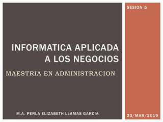 23/MAR/2019
INFORMATICA APLICADA
A LOS NEGOCIOS
M.A. PERLA ELIZABETH LLAMAS GARCIA
SESION 5
 