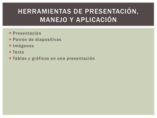  Presentación
Patrón de diapositivas
Imágenes
Texto
Tablas y gráficos en una presentación
HERRAMIENTAS DE PRESENTACIÓN,
MANEJO Y APLICACIÓN