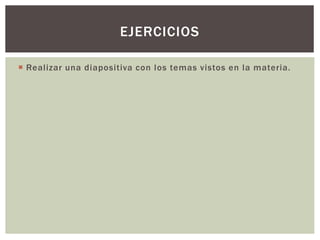  Realizar una diapositiva con los temas vistos en la materia.
EJERCICIOS