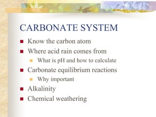 CARBONATE SYSTEM
 Know the carbon atom
 Where acid rain comes from
 What is pH and how to calculate
 Carbonate equilibrium reactions
 Why important
 Alkalinity
 Chemical weathering
 