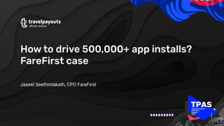 travelpayouts.com
How to drive 500,000+ app installs?
FareFirst case
Jaseel Seethintakath, CPO FareFirst
 