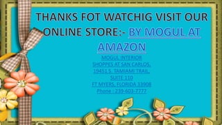 MOGUL INTERIOR
SHOPPES AT SAN CARLOS,
19451 S. TAMIAMI TRAIL,
SUITE 110
FT MYERS, FLORIDA 33908
Phone : 239-603-7777
 