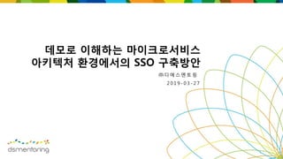 데모로 이해하는 마이크로서비스
아키텍처 환경에서의 SSO 구축방안
㈜ 디 에 스 멘 토 링
2 0 1 9 - 0 3 - 2 7
1
 